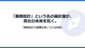 「業務設計」という名の羅針盤が貴社の未来を拓く。